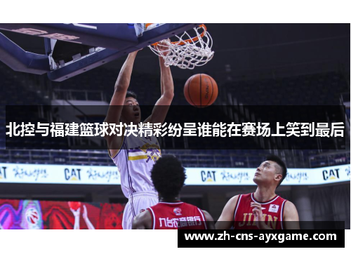 北控与福建篮球对决精彩纷呈谁能在赛场上笑到最后