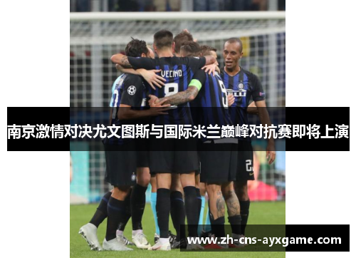 南京激情对决尤文图斯与国际米兰巅峰对抗赛即将上演