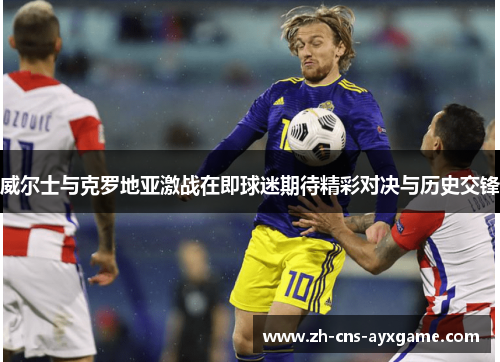 威尔士与克罗地亚激战在即球迷期待精彩对决与历史交锋