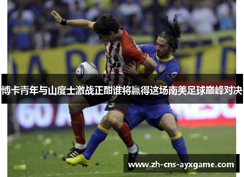 博卡青年与山度士激战正酣谁将赢得这场南美足球巅峰对决